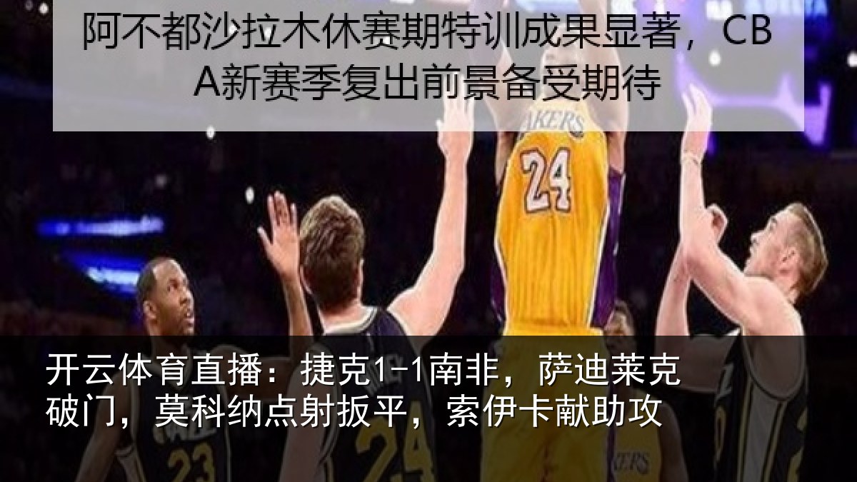 开云体育直播:捷克1-1南非,萨迪莱克破门,莫科纳点射扳平,索伊卡献助攻