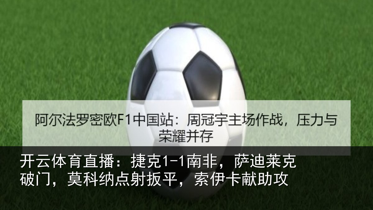 开云体育直播：捷克1-1南非，萨迪莱克破门，莫科纳点射扳平，索伊卡献助攻