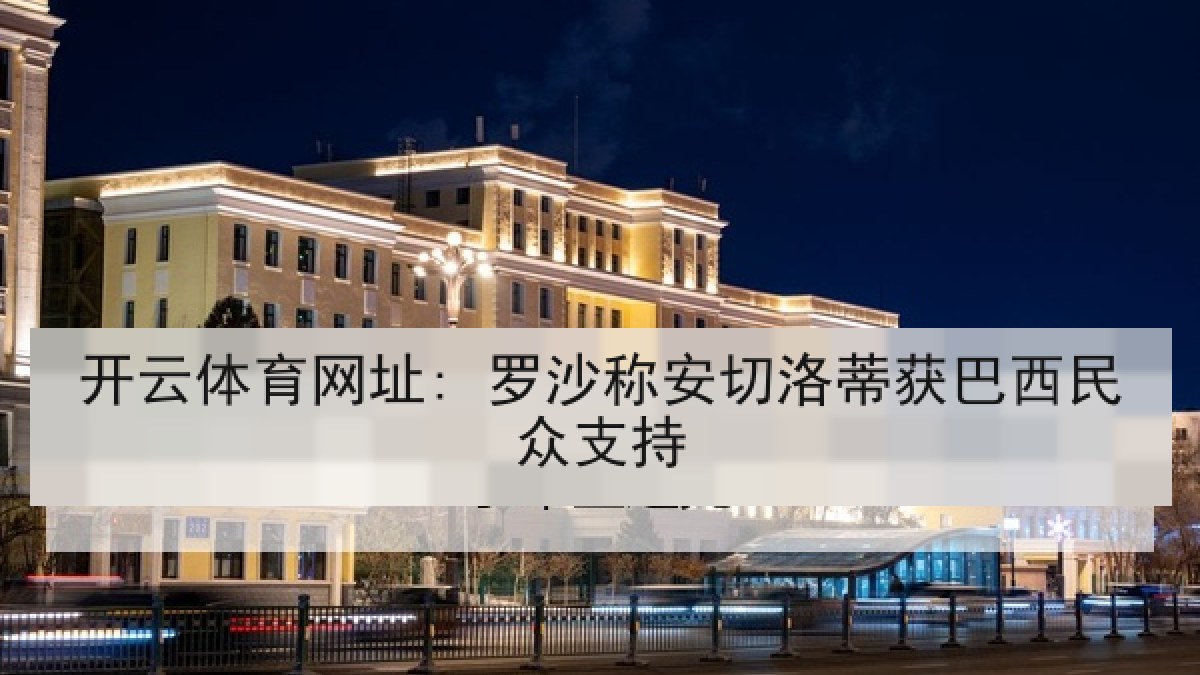 开云体育网址: 罗沙称安切洛蒂获巴西民众支持