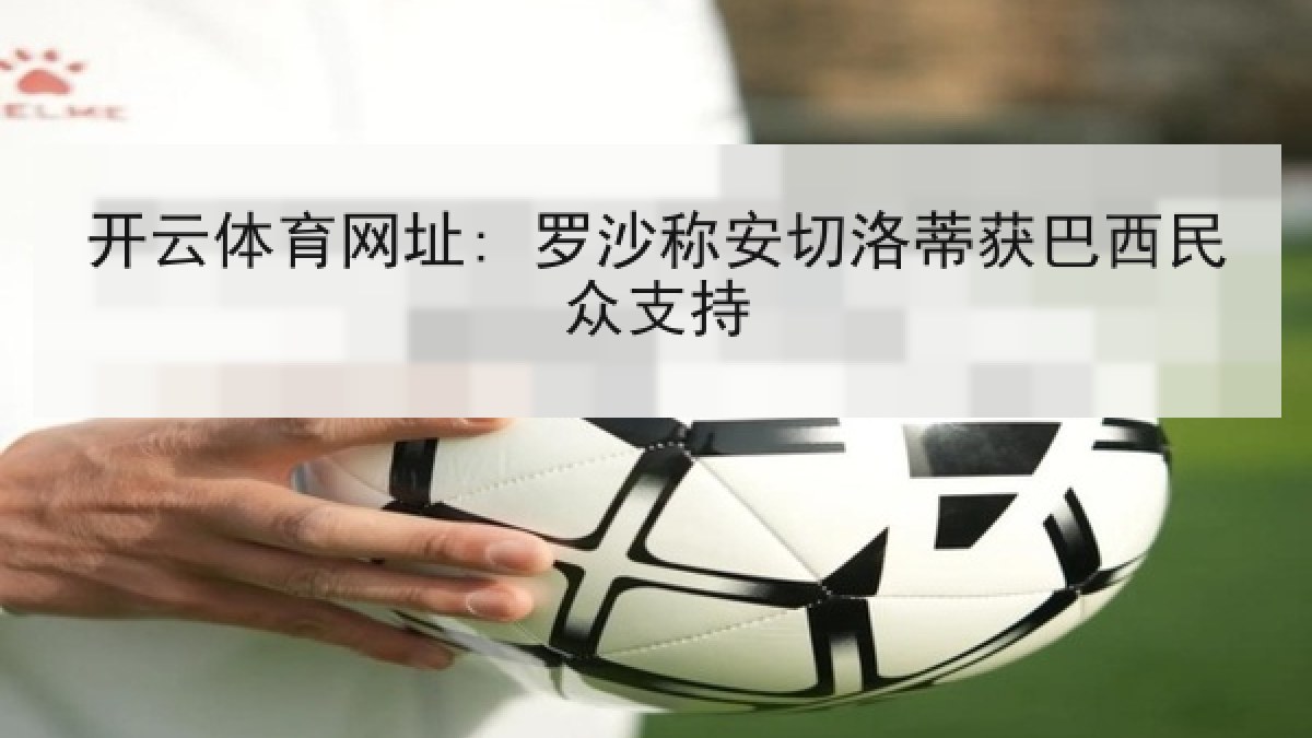 开云体育网址: 罗沙称安切洛蒂获巴西民众支持