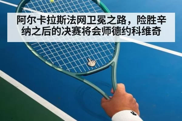 阿尔卡拉斯法网卫冕之路,险胜辛纳之后的决赛将会师德约科维奇