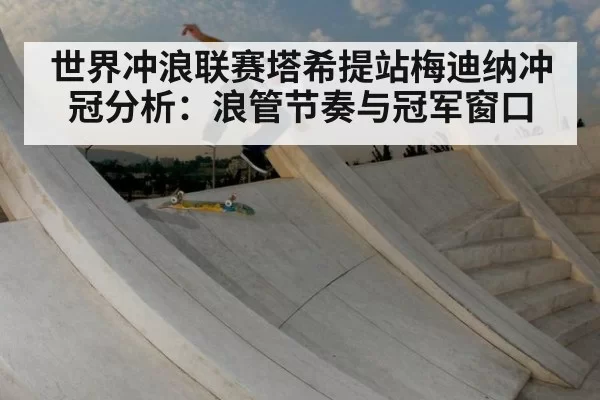 世界冲浪联赛塔希提站梅迪纳冲冠分析:浪管节奏与冠军窗口