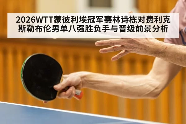 2026WTT蒙彼利埃冠军赛林诗栋对费利克斯勒布伦男单八强胜负手与晋级前景分析